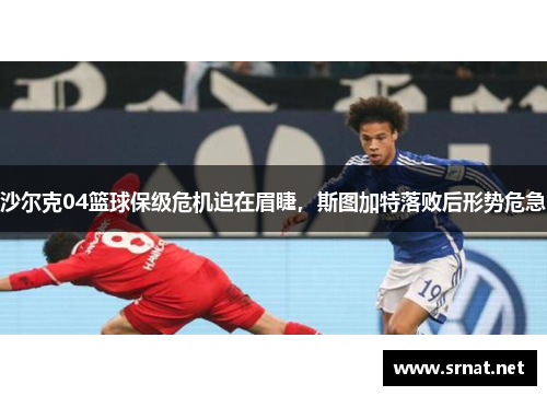 沙尔克04篮球保级危机迫在眉睫，斯图加特落败后形势危急