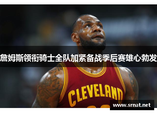 詹姆斯领衔骑士全队加紧备战季后赛雄心勃发
