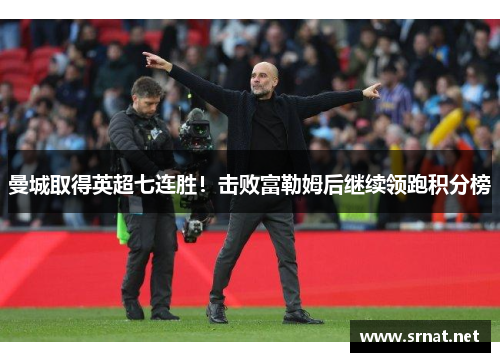 曼城取得英超七连胜！击败富勒姆后继续领跑积分榜