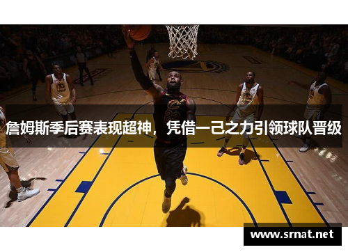 詹姆斯季后赛表现超神，凭借一己之力引领球队晋级